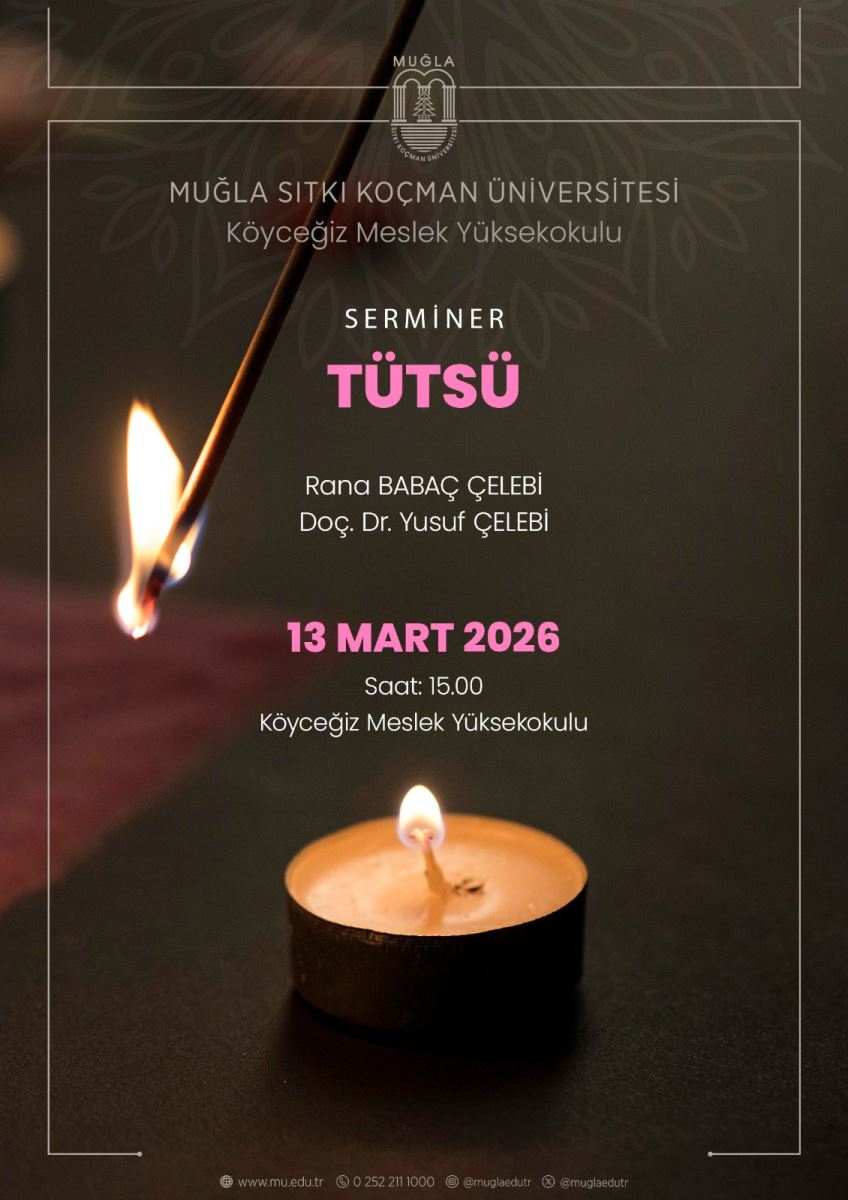 Üst bölümde Muğla Sıtkı Koçman Üniversitesi logosu bulunuyor ve logonun üstünde kısa bir çerçeve yer alıyor. Poster arka planı koyu tonlarda ve kontrastı yüksek metinlerle okunabilirliği artıracak şekilde düzenlenmiş. En merkezi bölgede, büyük harflerle ve pembe/mor tonlarda “TÜTSÜ” yazıyor. Üst kısımda ise “SERMİNER” kelimesi daha küçük ve beyaz/metin rengiyle yer alıyor. Konu başlığı ve yazılar beyaz veya açık renk tonlarında, net ve sade bir yazı tipinde. Konuşmacılar şu şekilde listelenmiş: Rana Babaç Çelebi; Doç. Dr. Yusuf Çelebi. Tarih ve saat bilgisi: 13 Mart 2026, Saat: 15:00. Yer bilgisi: Köyceğiz Meslek Yüksekokulu. Poster üst kısmında Muğla Sıtkı Koçman Üniversitesi logosu bulunur; logonun altında okulun adı yazılıdır. Alt kısımdaki iletişim bilgileri: www.mu.edu.tr, 0 252 211 1000, @muglaedutr (sosyal medya hesapları) gibi bilgiler mevcuttur. Görselde ön planda yanan bir mumun yakın çekim olduğu ve arka planda yanmakta olan bir kibritin bulunduğu bir sahne tasviri vardır (fotoğrafa göre). Ancak betimleme görsellerdeki yazıları bozmadan ve içeriğe sadık kalacak şekilde yapılmıştır. Kullanım notları:  Etkinlik: Seminer Konu: Tütsü Yer ve zaman: Köyceğiz Meslek Yüksekokulu, 13 Mart 2026, 15:00 Konuşmacılar: Rana Babaç Çelebi; Doç. Dr. Yusuf Çelebi